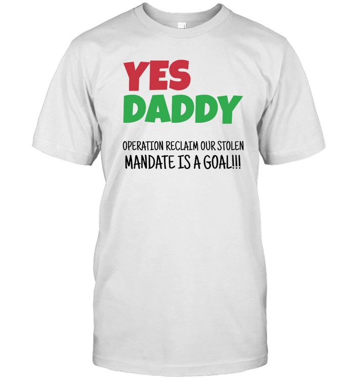 Yes Daddy Operation Reclaim For Stolen Mandate Is A Goal Shirt