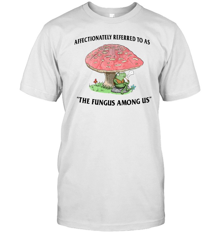 Affectionately Referred To As The Fungus Among Us Shirt