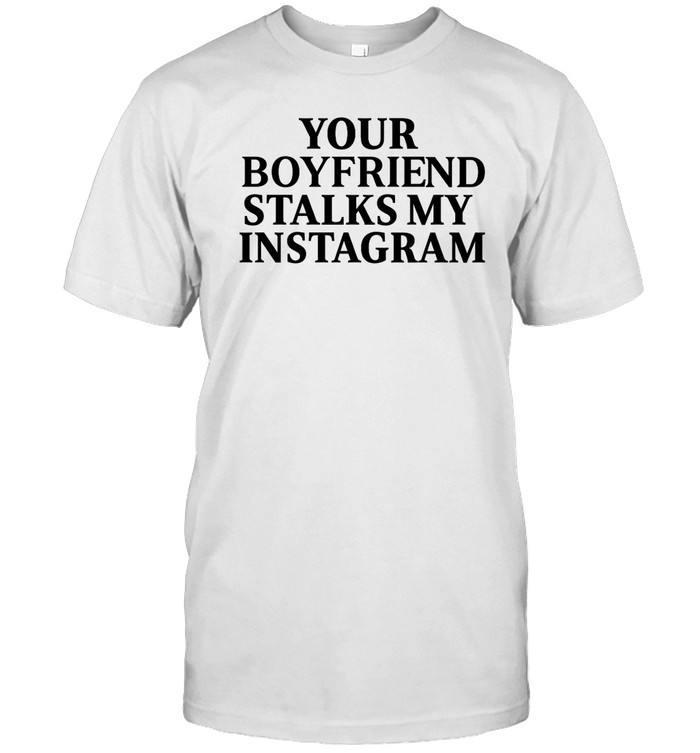 Your Boyfriend Stalks My Instagram T-Shirt   Custom prints store   T-shirts  mugs  face masks  posters