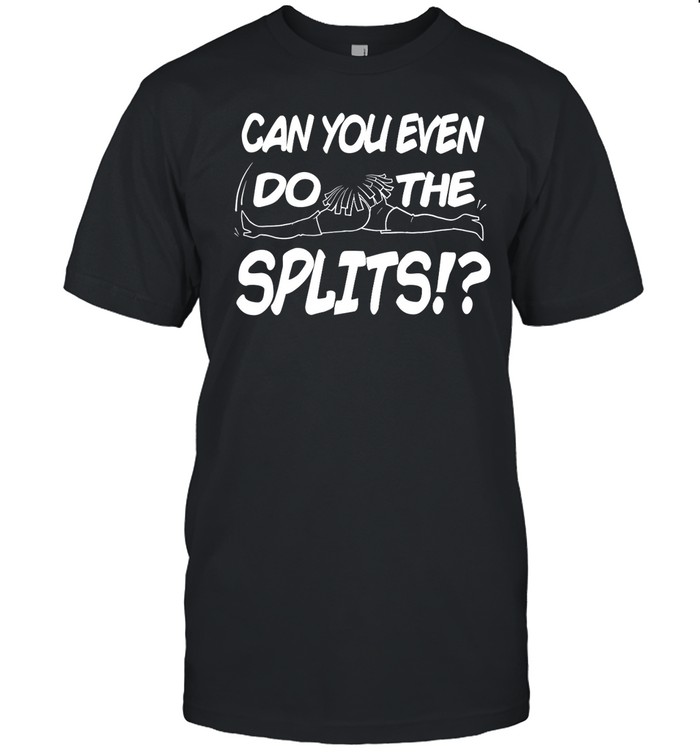 Can You Even Do The Splits Shirt, Hoodie, Sweater, Long Sleeve And Tank Top
