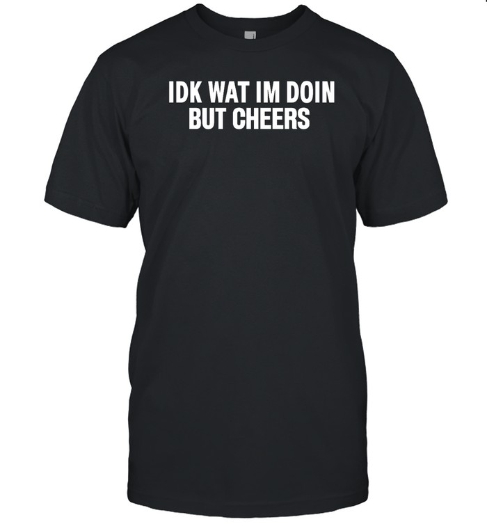 Idk Wat Im Doin But Cheers T-Shirt   Custom prints store   T-shirts  mugs  face masks  posters