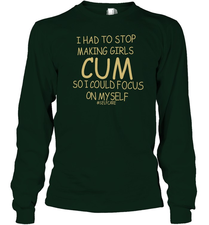 I Had To Stop Making Girls Cum So I Could Focus On Myself Selfcare Long Sleeve Tee Shirt