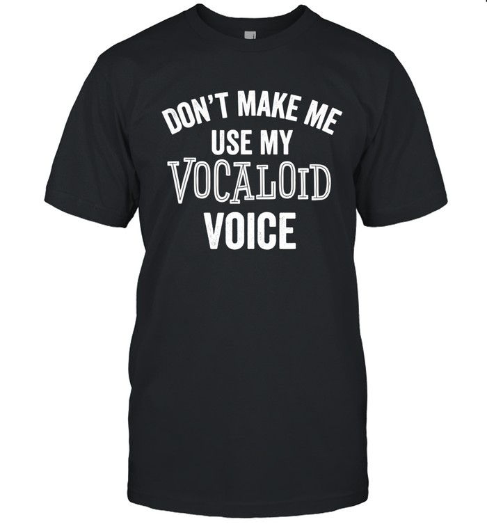 Don’t Make Me Use My Vocaloid Voice Shirt Funny | Custom prints