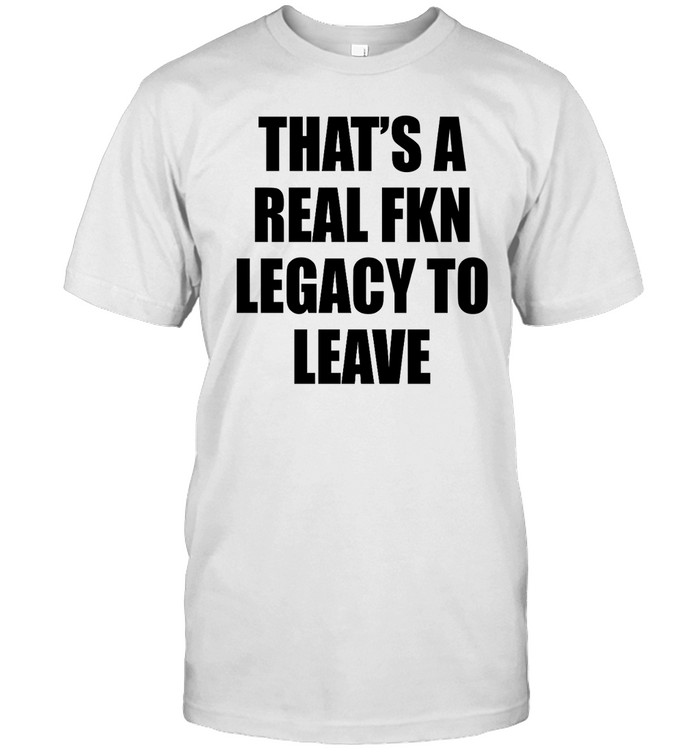 Outofwoodsclear That's A Real Fkn Legacy To Leave Shirts