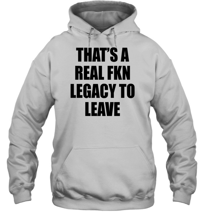 That's A Real Fkn Legacy To Leave Hoodie